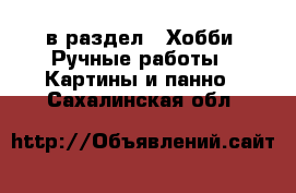  в раздел : Хобби. Ручные работы » Картины и панно . Сахалинская обл.